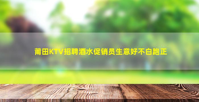 莆田KTV招聘酒水促销员生意好不白跑正